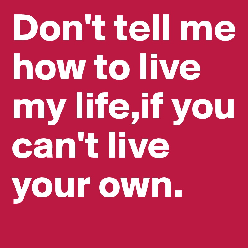 Don't tell me how to live my life,if you can't live your own.