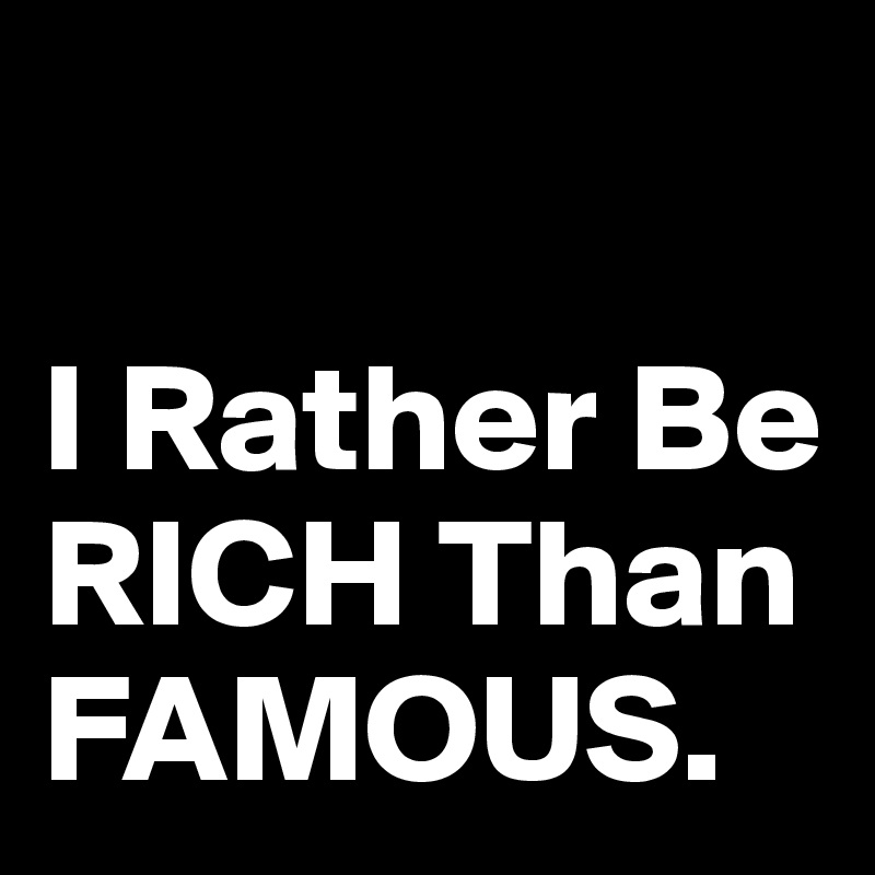 

I Rather Be RICH Than FAMOUS.