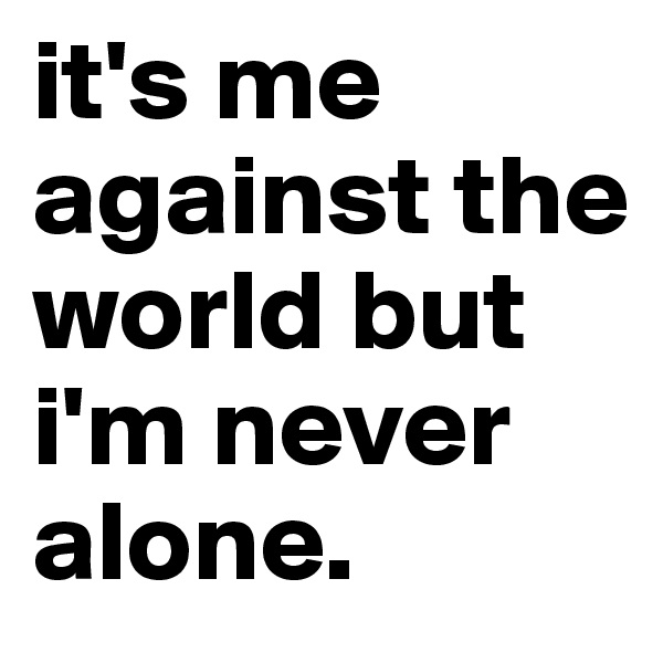 it's me against the world but i'm never alone.