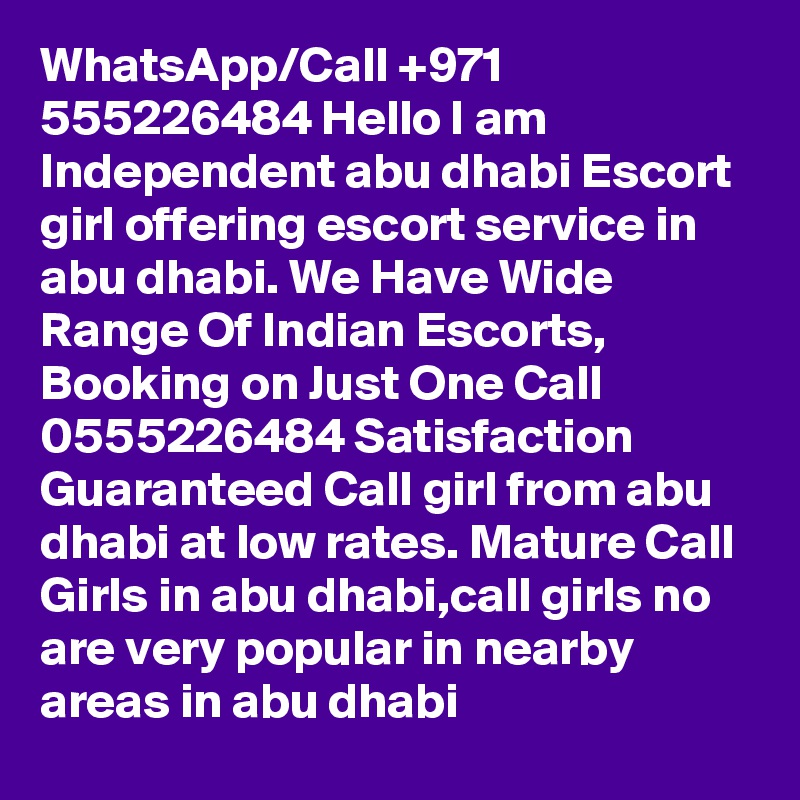 WhatsApp/Call +971 555226484 Hello I am Independent abu dhabi Escort girl offering escort service in abu dhabi. We Have Wide Range Of Indian Escorts, Booking on Just One Call 0555226484 Satisfaction Guaranteed Call girl from abu dhabi at low rates. Mature Call Girls in abu dhabi,call girls no are very popular in nearby areas in abu dhabi