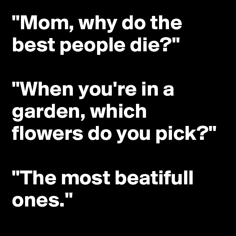 "Mom, why do the best people die?"

"When you're in a garden, which flowers do you pick?"

"The most beatifull ones."