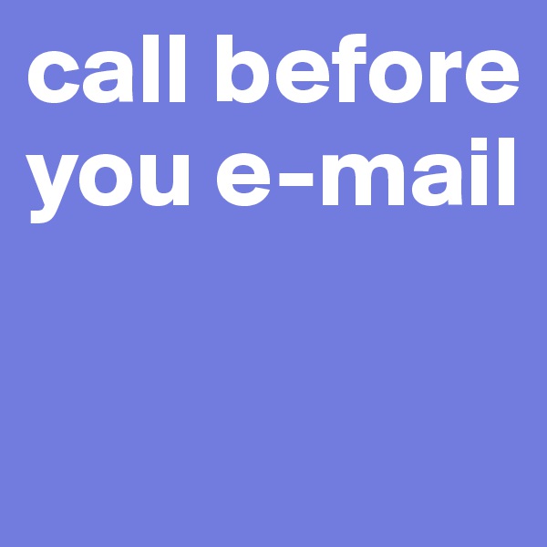 call before you e-mail 


