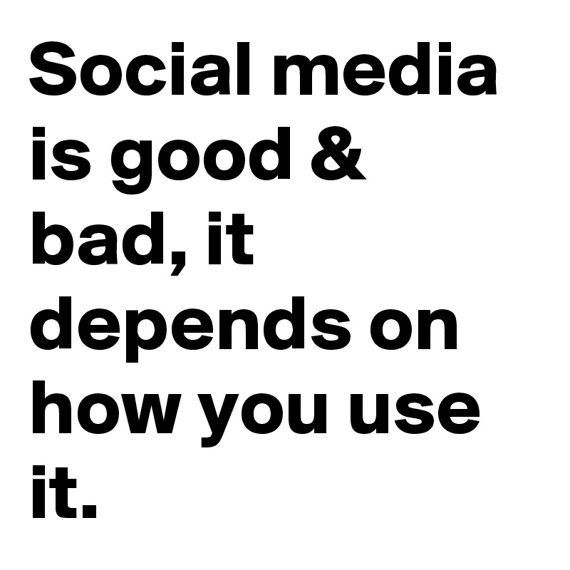 Social media is good & bad, it depends on how you use it.