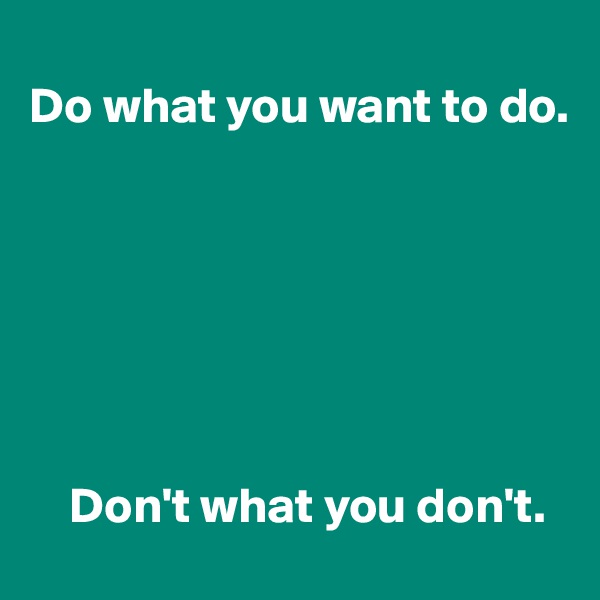 
Do what you want to do.







    Don't what you don't.