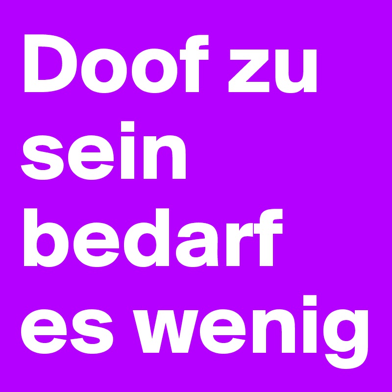 Doof zu sein bedarf es wenig