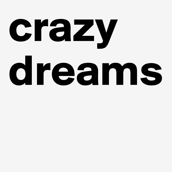 crazy
dreams