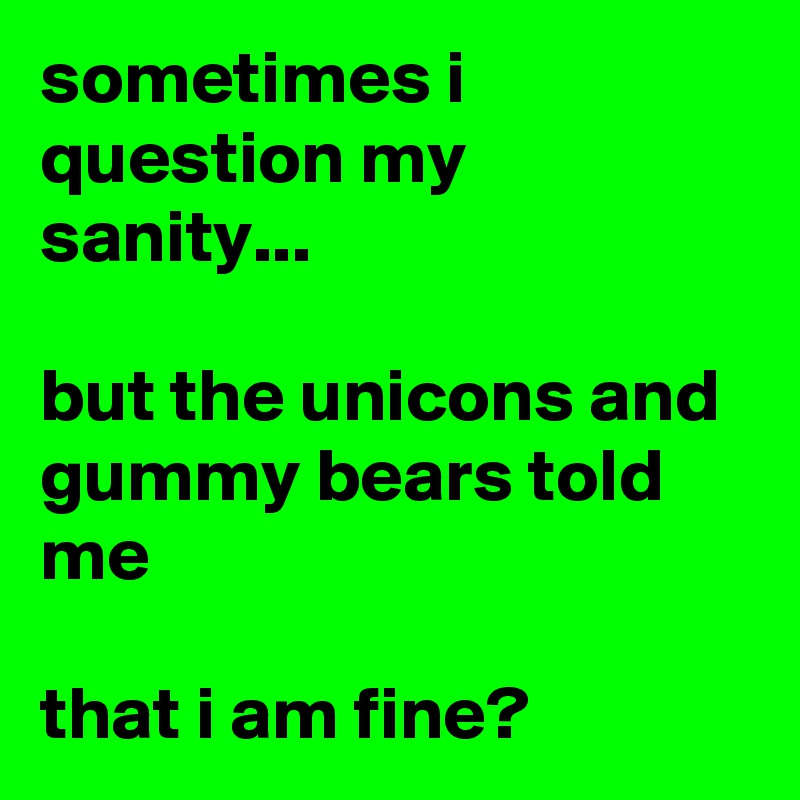 sometimes i question my sanity... 

but the unicons and gummy bears told me

that i am fine?