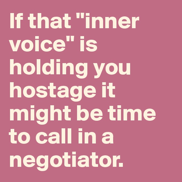 If that "inner voice" is holding you hostage it might be time to call in a negotiator.