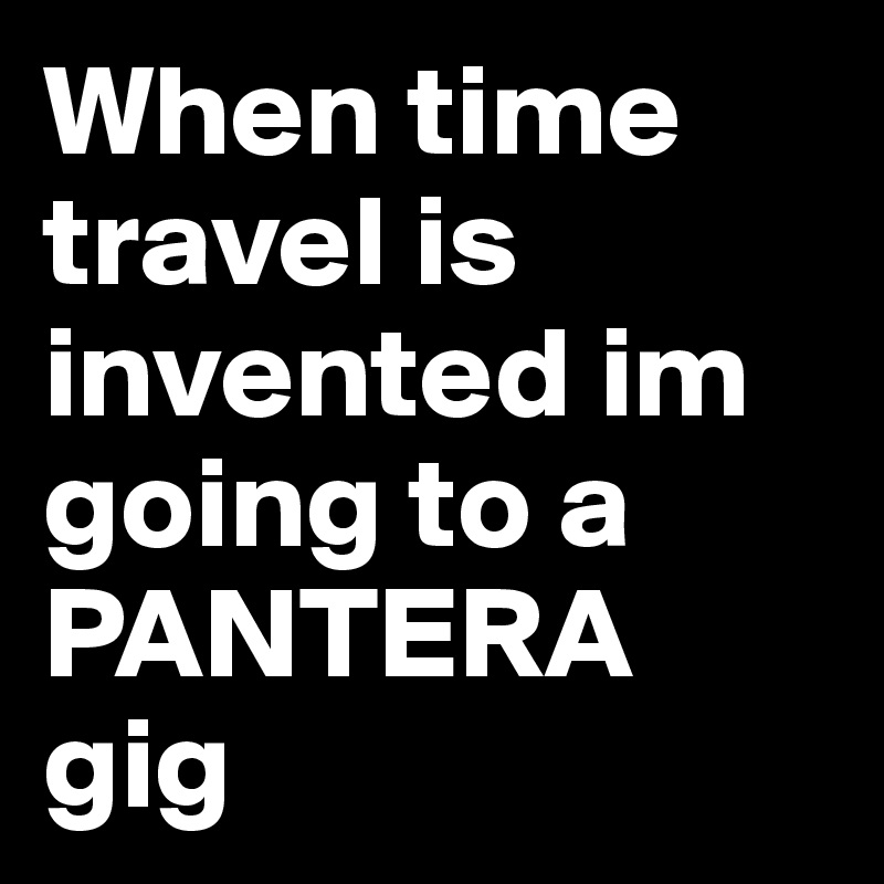 When time travel is invented im going to a PANTERA gig