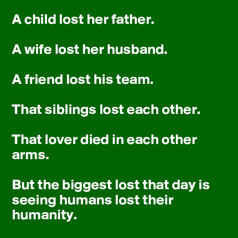 A child lost her father.

A wife lost her husband.

A friend lost his team.

That siblings lost each other.

That lover died in each other arms.

But the biggest lost that day is seeing humans lost their humanity.