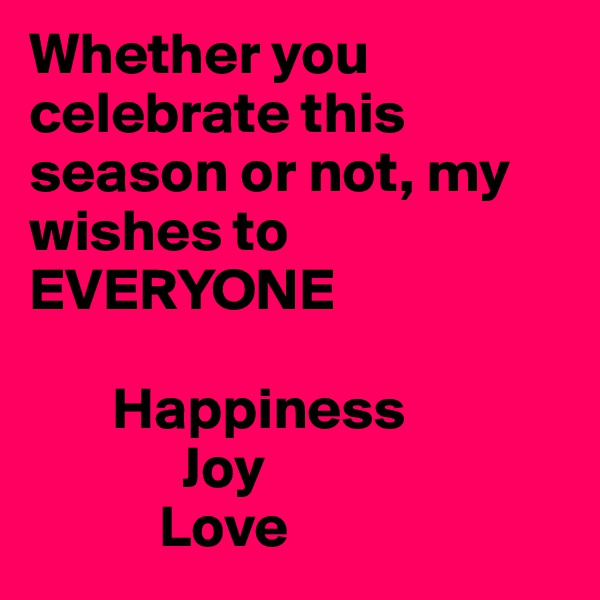 Whether you celebrate this season or not, my wishes to    EVERYONE

       Happiness
             Joy
           Love