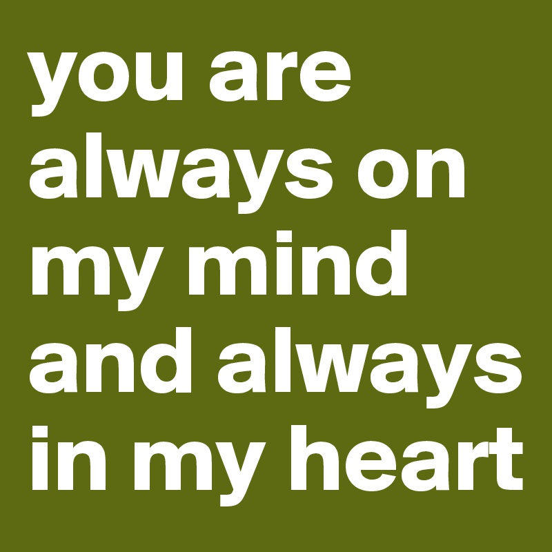 you are always on my mind 
and always in my heart