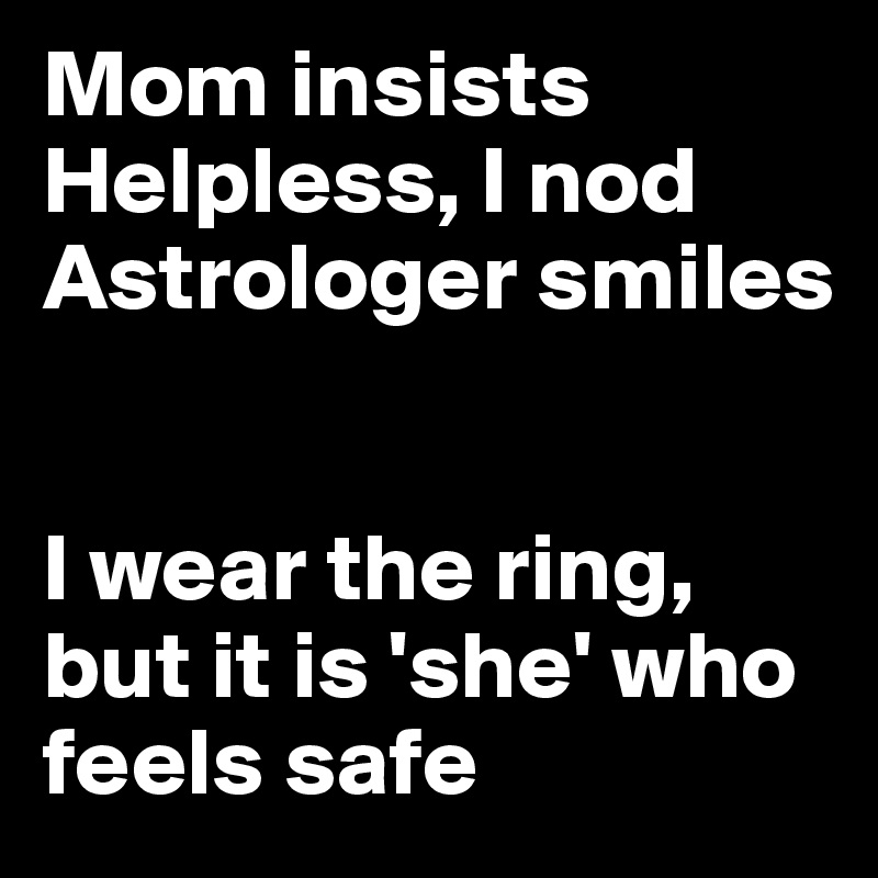 Mom insists
Helpless, I nod
Astrologer smiles


I wear the ring,
but it is 'she' who feels safe