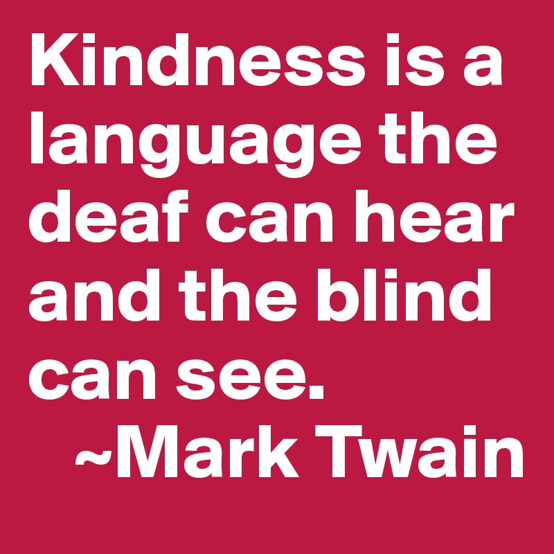 Kindness is a language the deaf can hear and the blind can see.
   ~Mark Twain 