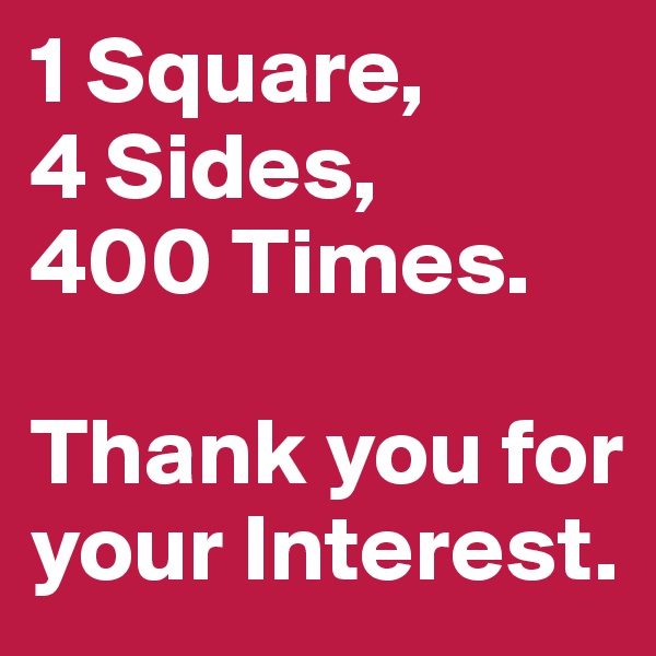 1 Square,
4 Sides, 
400 Times. 

Thank you for your Interest.