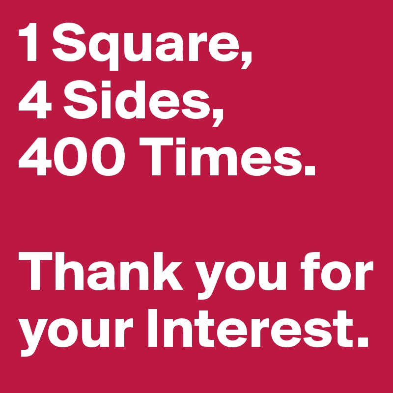 1 Square,
4 Sides, 
400 Times. 

Thank you for your Interest.
