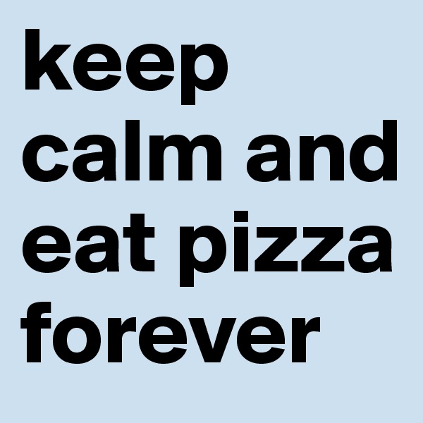 keep calm and eat pizza forever