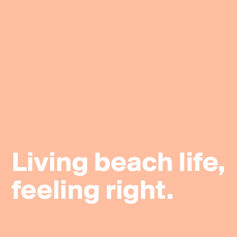




Living beach life,
feeling right.