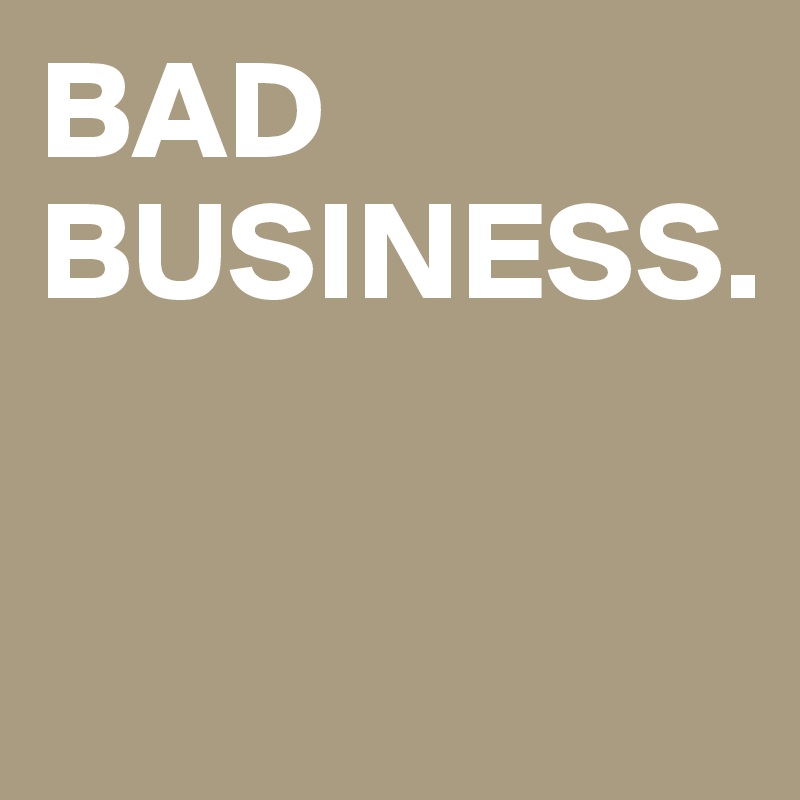 BAD 
BUSINESS.


