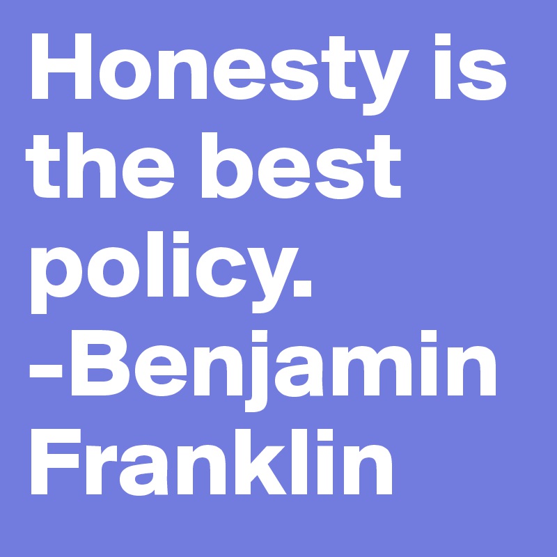 Honesty is the best policy. 
-Benjamin Franklin