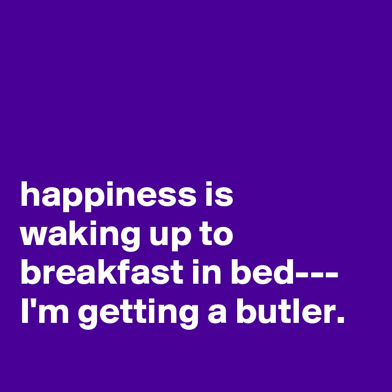 



happiness is waking up to breakfast in bed---
I'm getting a butler.
