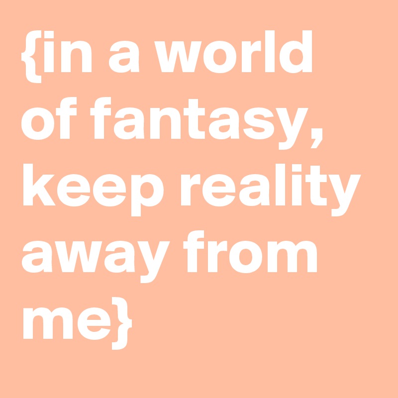 {in a world of fantasy, keep reality away from me}