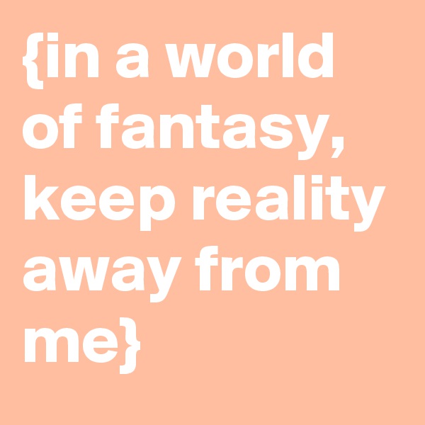{in a world of fantasy, keep reality away from me}
