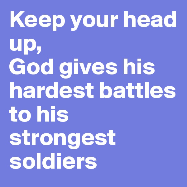 Keep your head up, 
God gives his hardest battles to his strongest soldiers