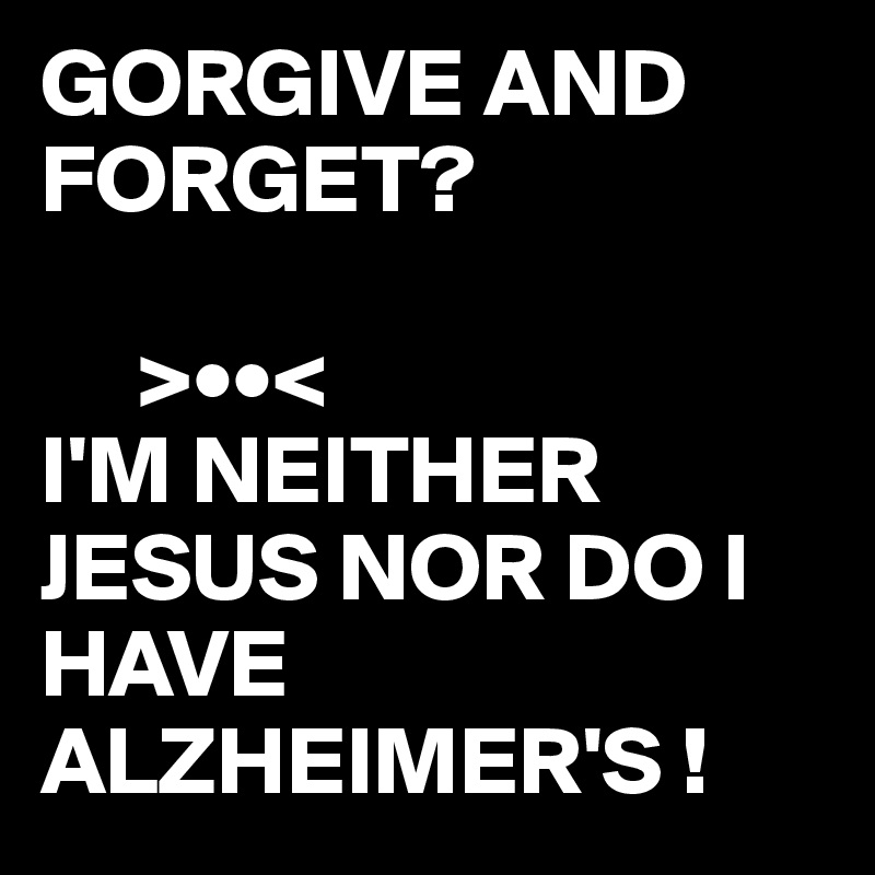 GORGIVE AND FORGET?

     >••<
I'M NEITHER JESUS NOR DO I HAVE ALZHEIMER'S !