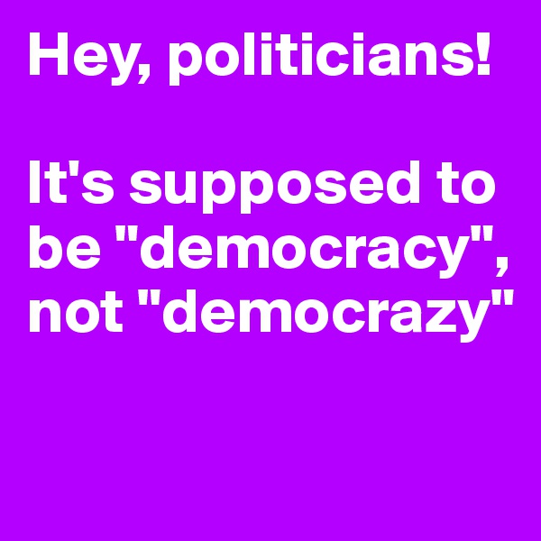 Hey, politicians! 

It's supposed to be "democracy",  not "democrazy"

