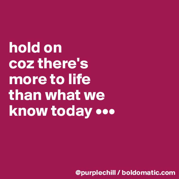 

hold on 
coz there's 
more to life 
than what we
know today •••


