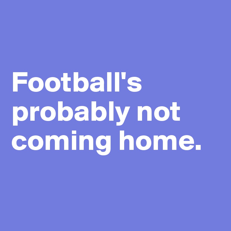 

Football's probably not coming home. 

