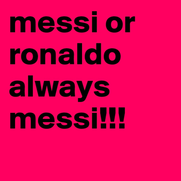 messi or ronaldo always messi!!!

