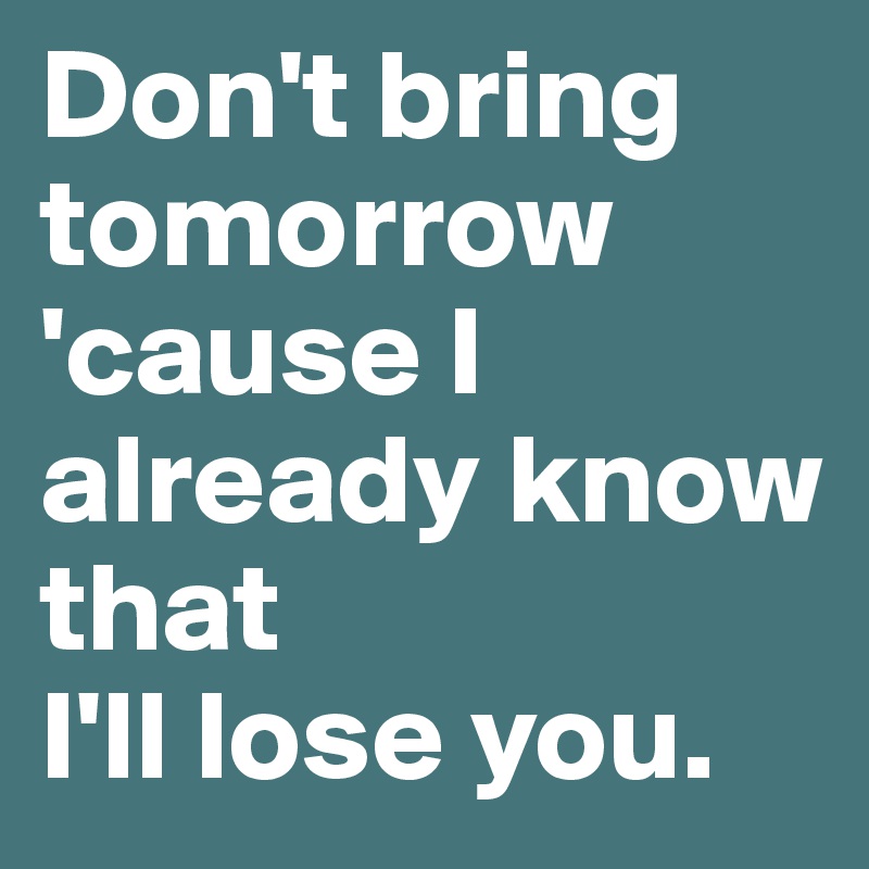 Don't bring tomorrow 'cause I already know that 
I'll lose you. 