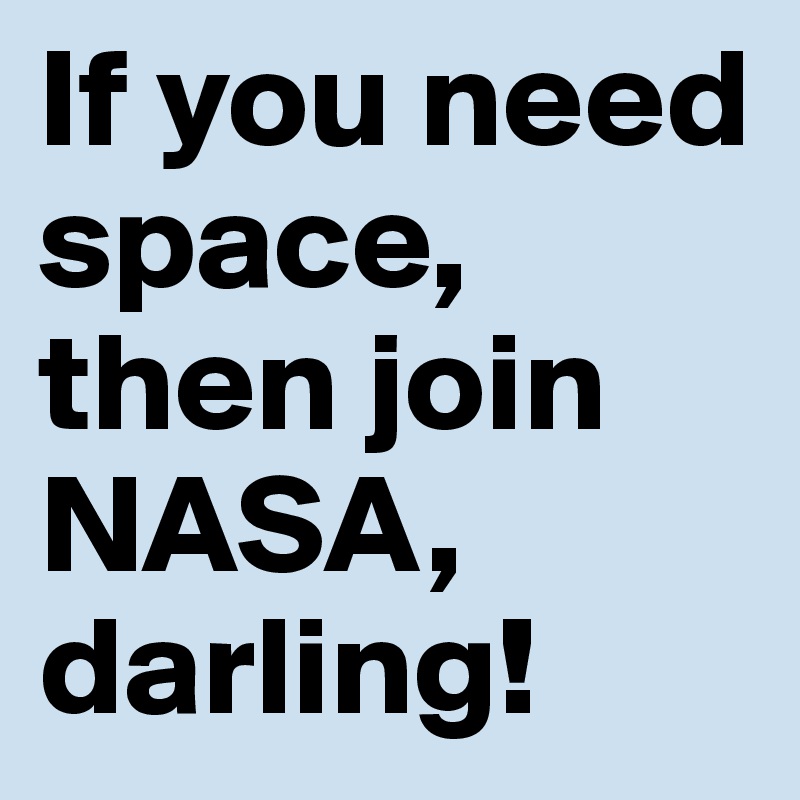 If you need space, then join NASA, darling!