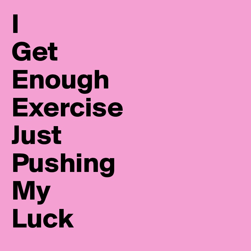 I 
Get
Enough
Exercise 
Just
Pushing
My 
Luck
