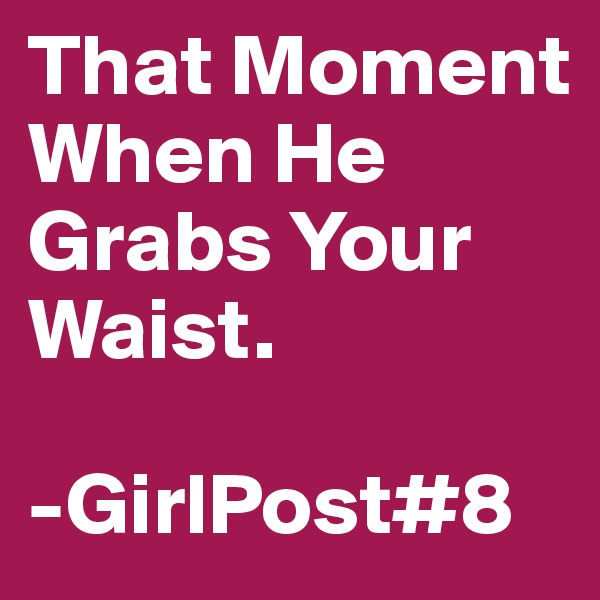 That Moment When He Grabs Your Waist.

-GirlPost#8