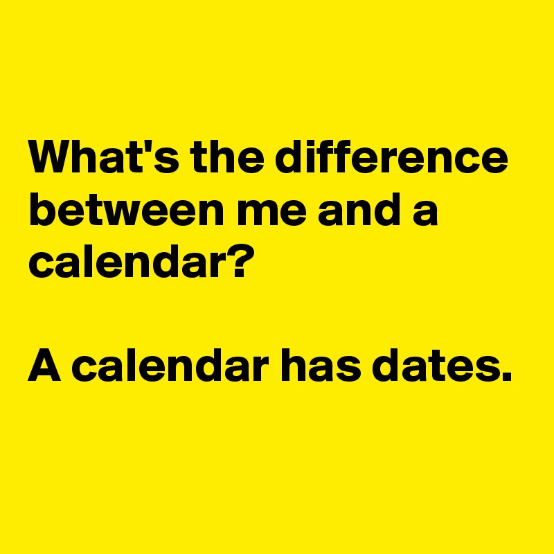 

What's the difference between me and a calendar?

A calendar has dates.

