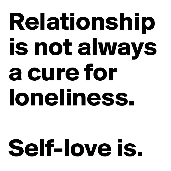 Relationship is not always a cure for loneliness. 

Self-love is.