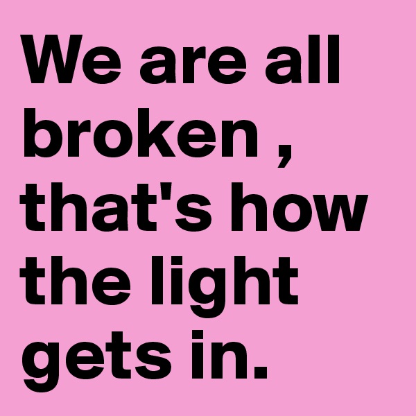 We are all broken ,
that's how the light gets in.