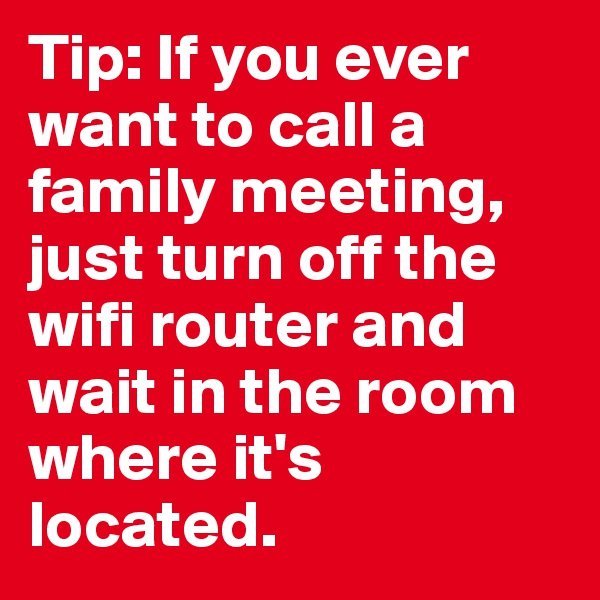 Tip: If you ever want to call a family meeting, just turn off the wifi router and wait in the room where it's located. 