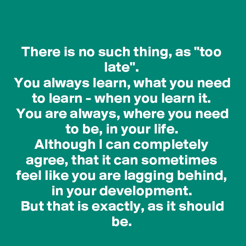 
There is no such thing, as "too late".
You always learn, what you need to learn - when you learn it.
You are always, where you need to be, in your life.
Although I can completely agree, that it can sometimes feel like you are lagging behind, in your development.
But that is exactly, as it should be.