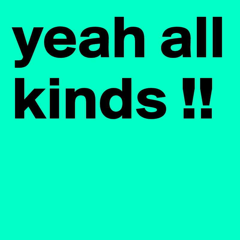 yeah all kinds !!