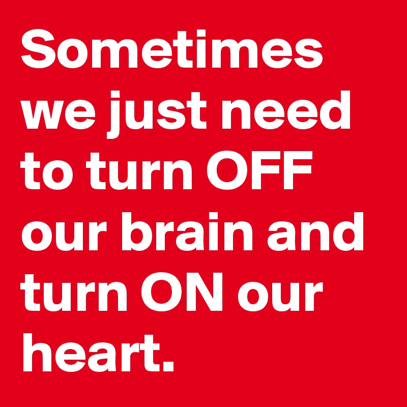 Sometimes we just need to turn OFF our brain and turn ON our heart.