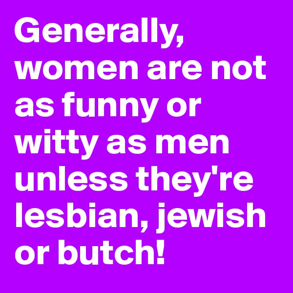 Generally, women are not as funny or witty as men unless they're lesbian, jewish or butch! 