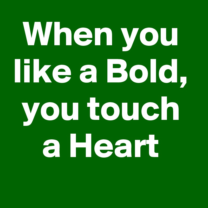 When you like a Bold, you touch a Heart
