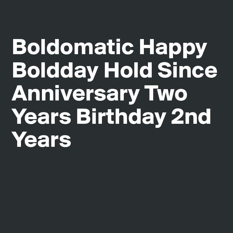 
Boldomatic Happy
Boldday Hold Since
Anniversary Two Years Birthday 2nd Years


