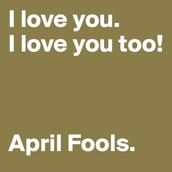 I love you.
I love you too!



April Fools.
