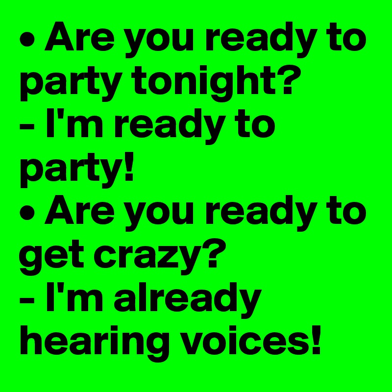 • Are you ready to party tonight?
- I'm ready to party!
• Are you ready to get crazy?
- I'm already hearing voices!
