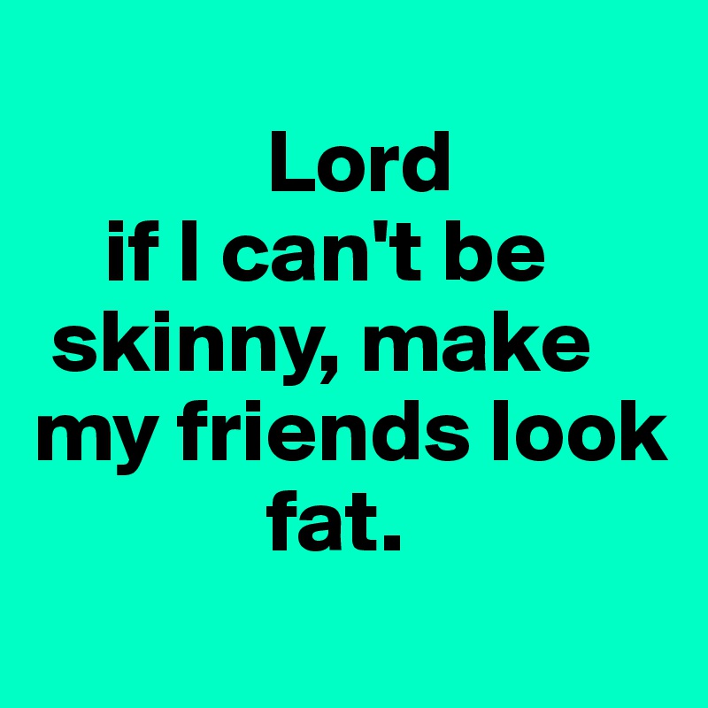     
             Lord
    if I can't be
 skinny, make my friends look
             fat. 
